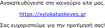 Ανακατευθύνεστε στο καινούριο site μας.  https://xylokataskeves.gr  Σας ευχαριστούμε για την προτίμησή σας!